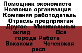 Помощник экономиста › Название организации ­ Компания-работодатель › Отрасль предприятия ­ Другое › Минимальный оклад ­ 21 000 - Все города Работа » Вакансии   . Чеченская респ.